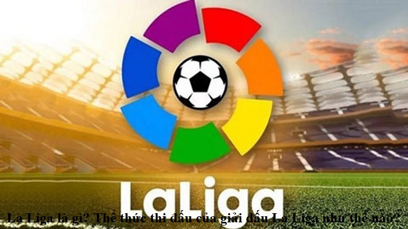La Liga là gì? Thể thức thi đấu của giải đấu La Liga như thế nào?