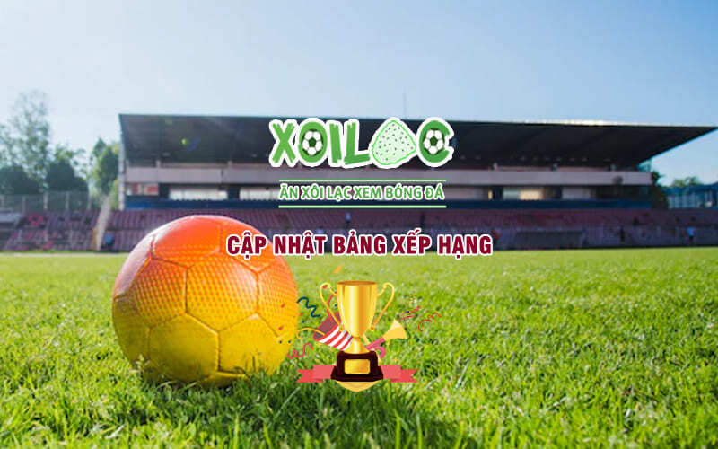 Không bỏ lỡ thứ hạng đội bóng với bảng xếp hạng Xoilac Link